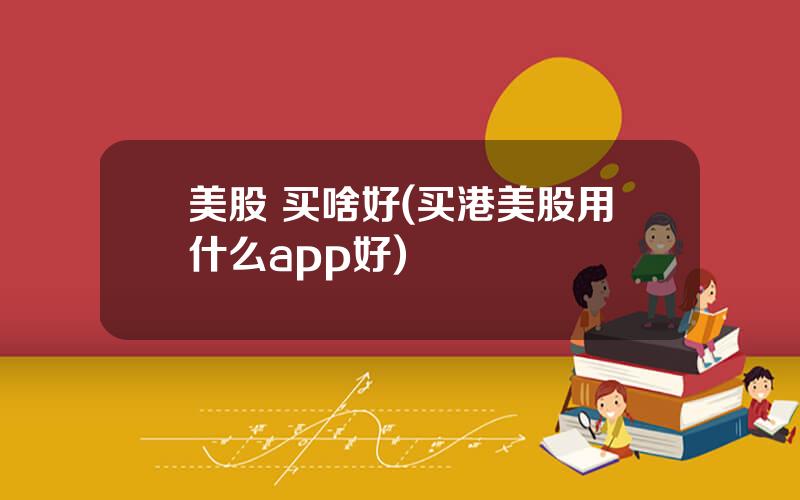 美股 买啥好(买港美股用什么app好)